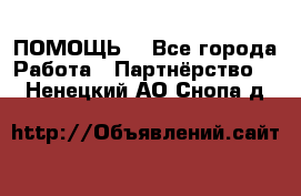 ПОМОЩЬ  - Все города Работа » Партнёрство   . Ненецкий АО,Снопа д.